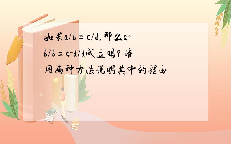 如果a/b=c/d,那么a-b/b=c-d/d成立吗?请用两种方法说明其中的理由