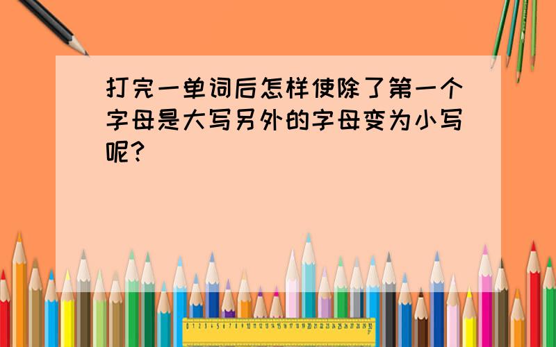 打完一单词后怎样使除了第一个字母是大写另外的字母变为小写呢?