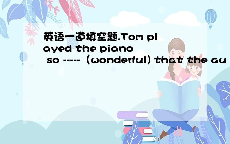 英语一道填空题.Tom played the piano so -----（wonderful) that the au