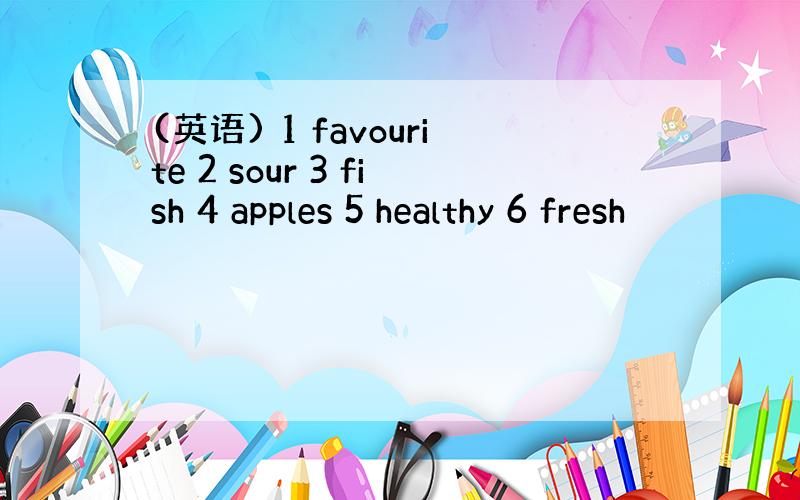 (英语) 1 favourite 2 sour 3 fish 4 apples 5 healthy 6 fresh