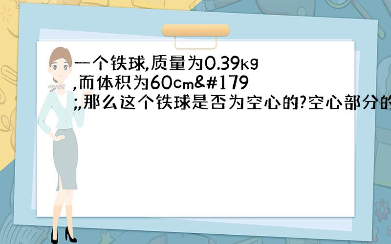 一个铁球,质量为0.39kg,而体积为60cm³,那么这个铁球是否为空心的?空心部分的体积是多少?