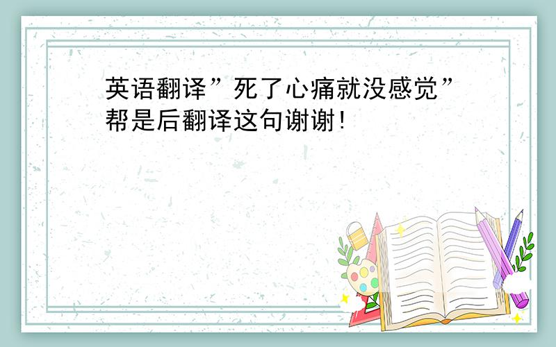 英语翻译”死了心痛就没感觉”帮是后翻译这句谢谢!