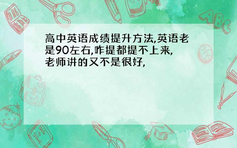 高中英语成绩提升方法,英语老是90左右,咋提都提不上来,老师讲的又不是很好,