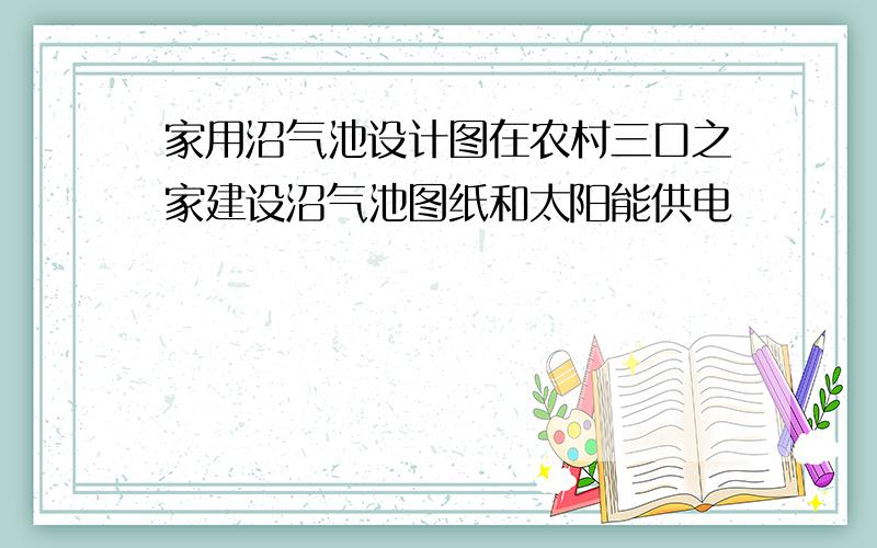 家用沼气池设计图在农村三口之家建设沼气池图纸和太阳能供电