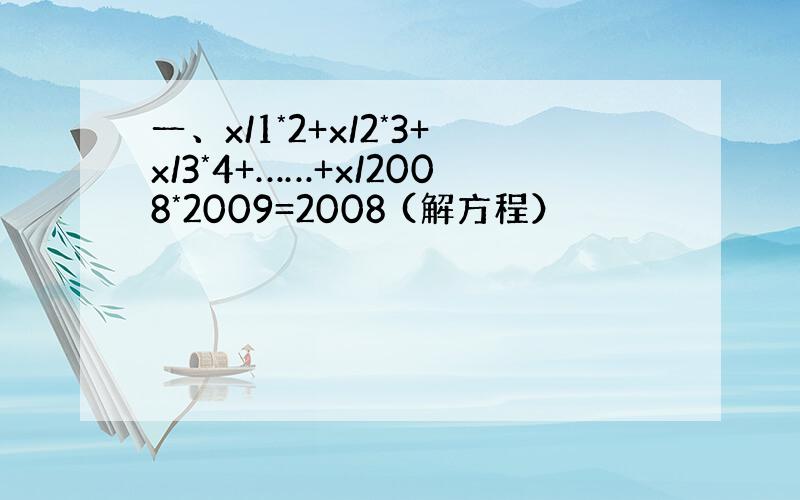 一、x/1*2+x/2*3+x/3*4+……+x/2008*2009=2008 (解方程）