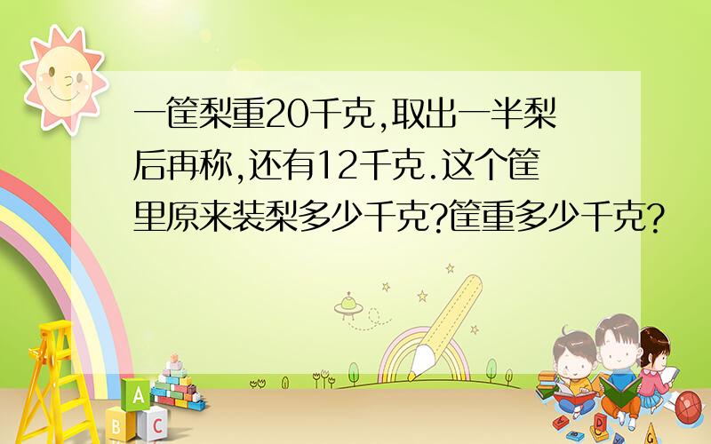 一筐梨重20千克,取出一半梨后再称,还有12千克.这个筐里原来装梨多少千克?筐重多少千克?