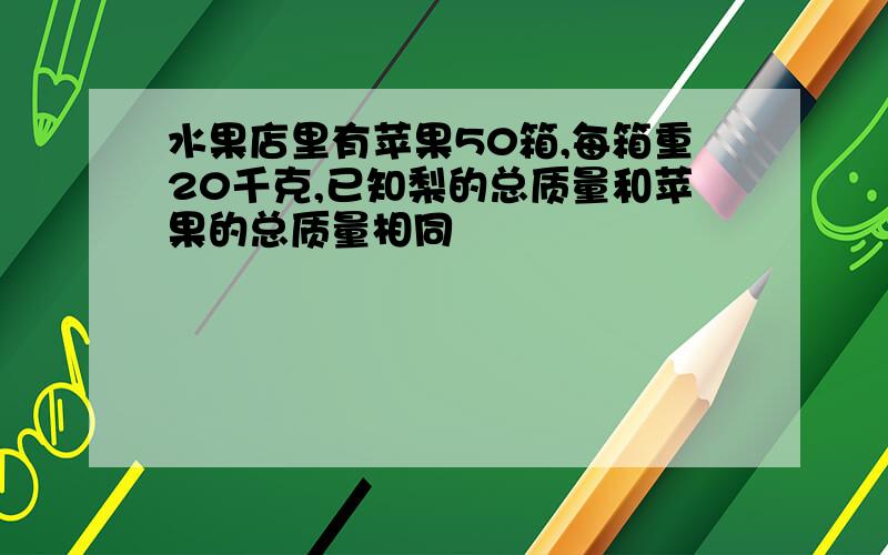 水果店里有苹果50箱,每箱重20千克,已知梨的总质量和苹果的总质量相同