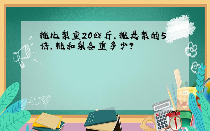 桃比梨重20公斤,桃是梨的5倍,桃和梨各重多少?