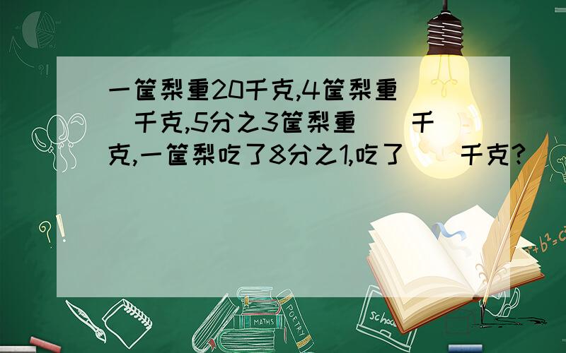 一筐梨重20千克,4筐梨重()千克,5分之3筐梨重()千克,一筐梨吃了8分之1,吃了（）千克?