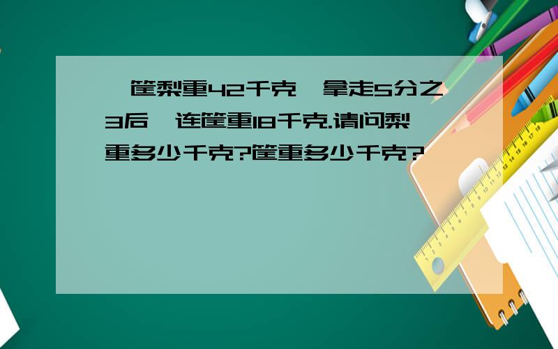 一筐梨重42千克,拿走5分之3后,连筐重18千克.请问梨重多少千克?筐重多少千克?