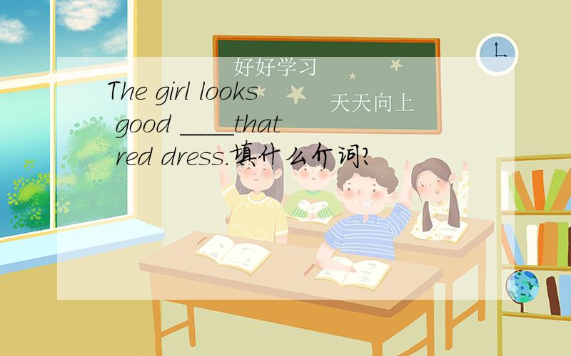 The girl looks good ____that red dress.填什么介词?