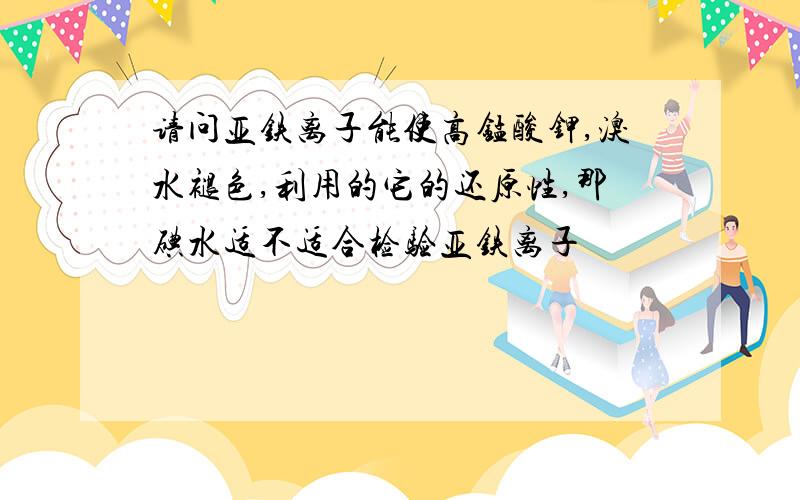 请问亚铁离子能使高锰酸钾,溴水褪色,利用的它的还原性,那碘水适不适合检验亚铁离子