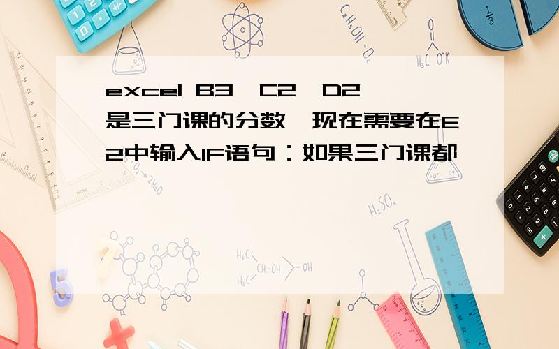 excel B3,C2,D2是三门课的分数,现在需要在E2中输入IF语句：如果三门课都