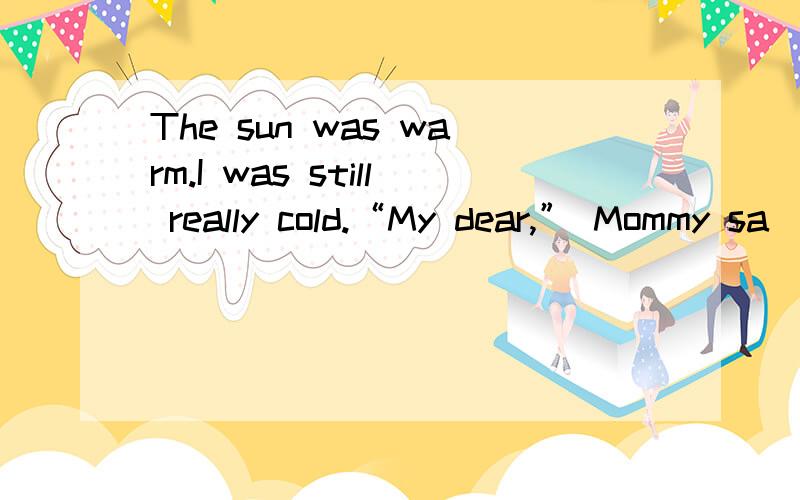 The sun was warm.I was still really cold.“My dear,” Mommy sa