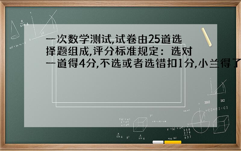 一次数学测试,试卷由25道选择题组成,评分标准规定：选对一道得4分,不选或者选错扣1分,小兰得了85分