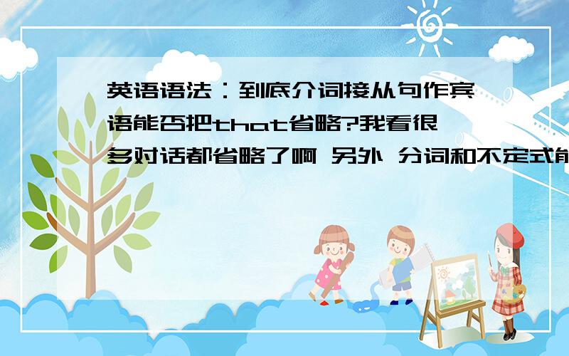 英语语法：到底介词接从句作宾语能否把that省略?我看很多对话都省略了啊 另外 分词和不定式能接