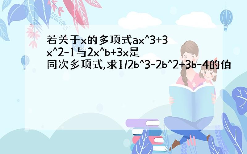 若关于x的多项式ax^3+3x^2-1与2x^b+3x是同次多项式,求1/2b^3-2b^2+3b-4的值