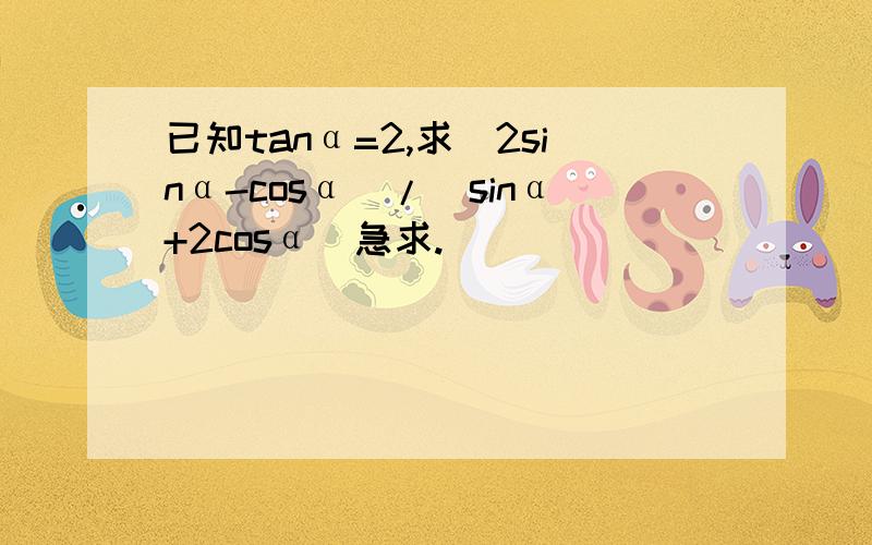 已知tanα=2,求(2sinα-cosα)/(sinα+2cosα)急求.