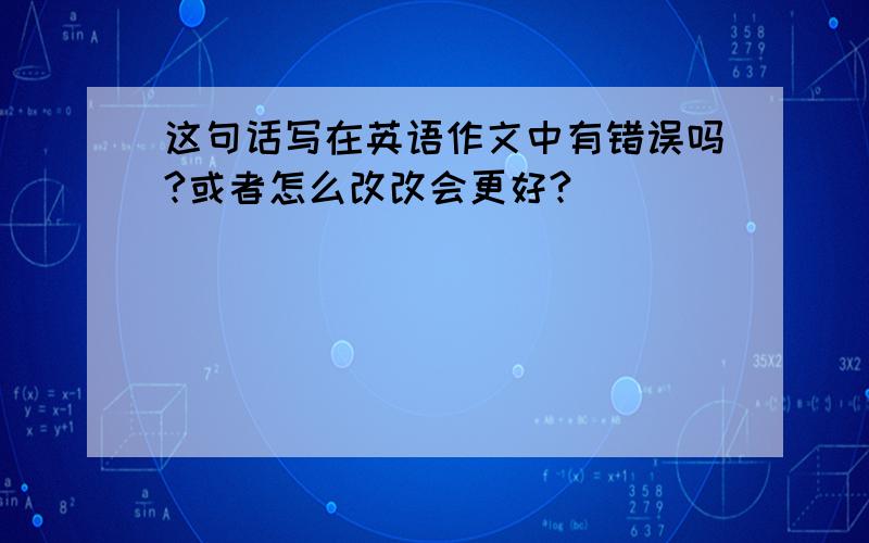 这句话写在英语作文中有错误吗?或者怎么改改会更好?