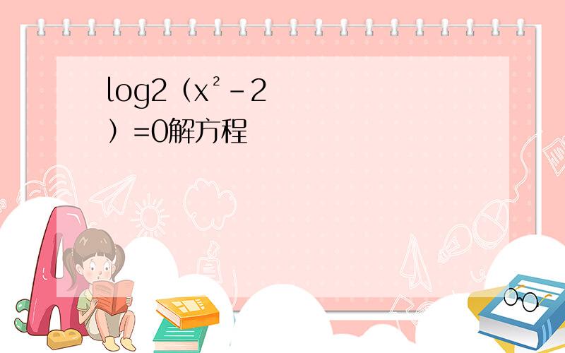 log2（x²-2）=0解方程