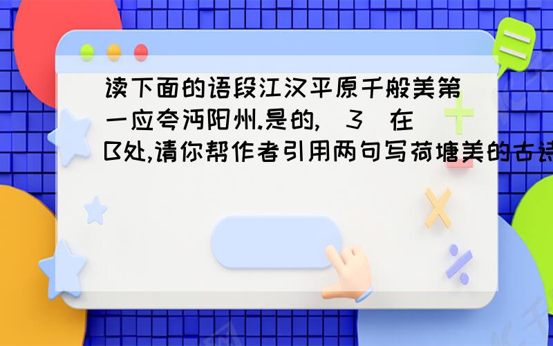 读下面的语段江汉平原千般美第一应夸沔阳州.是的,(3)在B处,请你帮作者引用两句写荷塘美的古诗句