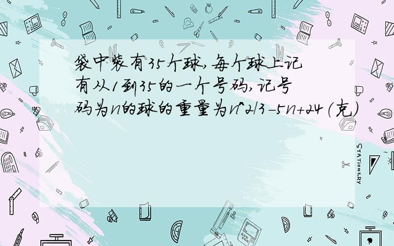 袋中装有35个球,每个球上记有从1到35的一个号码,记号码为n的球的重量为n^2/3-5n+24(克）