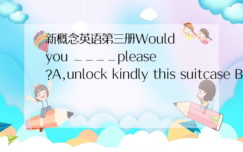 新概念英语第三册Would you ____please?A,unlock kindly this suitcase B