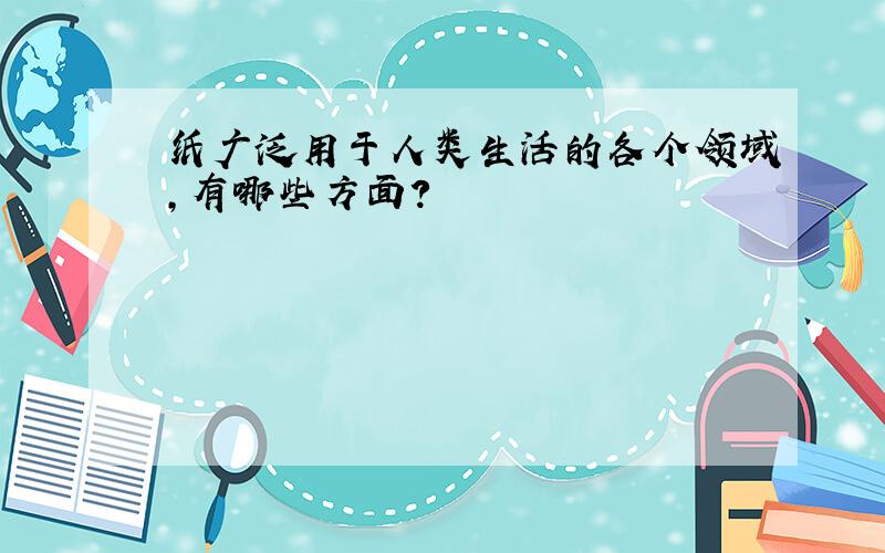 纸广泛用于人类生活的各个领域,有哪些方面?