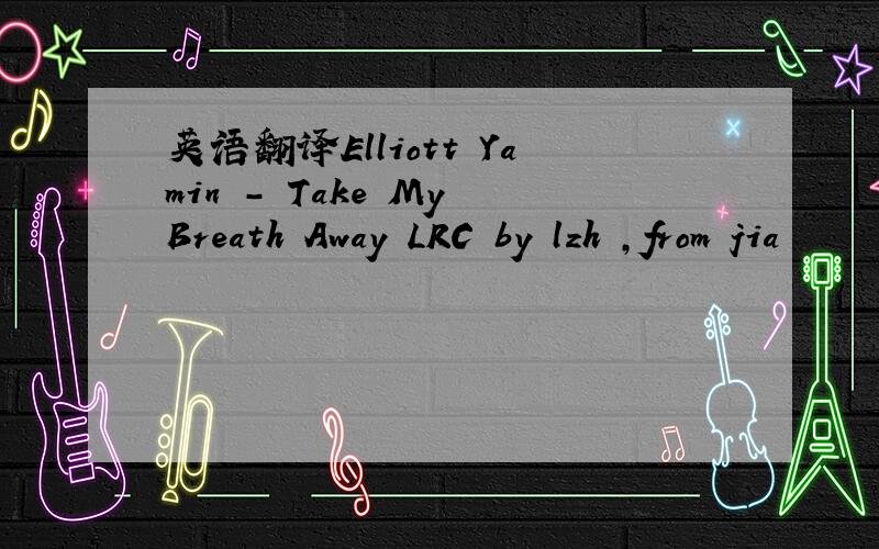 英语翻译Elliott Yamin - Take My Breath Away LRC by lzh ,from jia