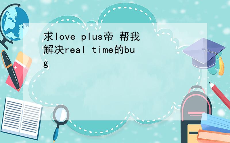 求love plus帝 帮我解决real time的bug