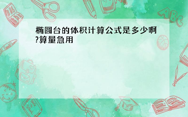 椭圆台的体积计算公式是多少啊?算量急用