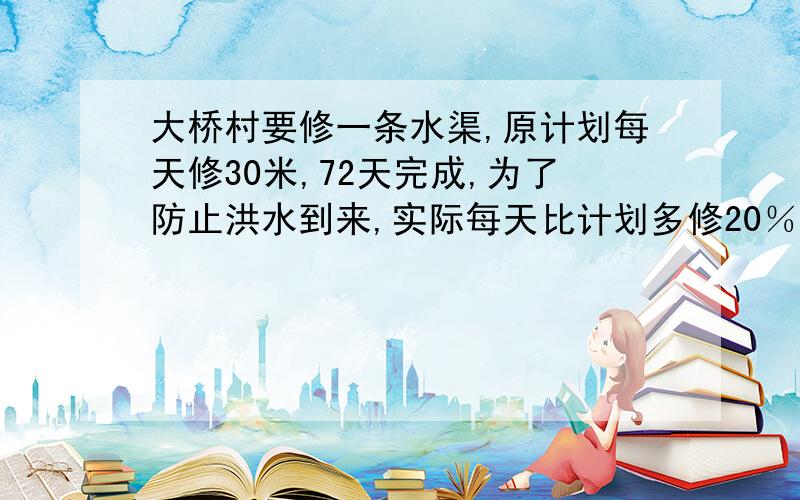 大桥村要修一条水渠,原计划每天修30米,72天完成,为了防止洪水到来,实际每天比计划多修20％,实际比计划