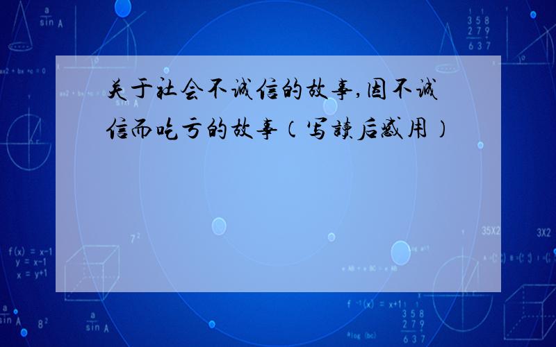 关于社会不诚信的故事,因不诚信而吃亏的故事（写读后感用）