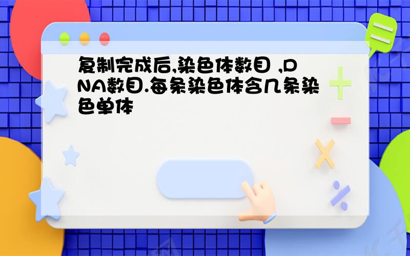 复制完成后,染色体数目 ,DNA数目.每条染色体含几条染色单体