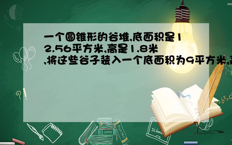 一个圆锥形的谷堆,底面积是12.56平方米,高是1.8米,将这些谷子装入一个底面积为9平方米,高为1.884米的