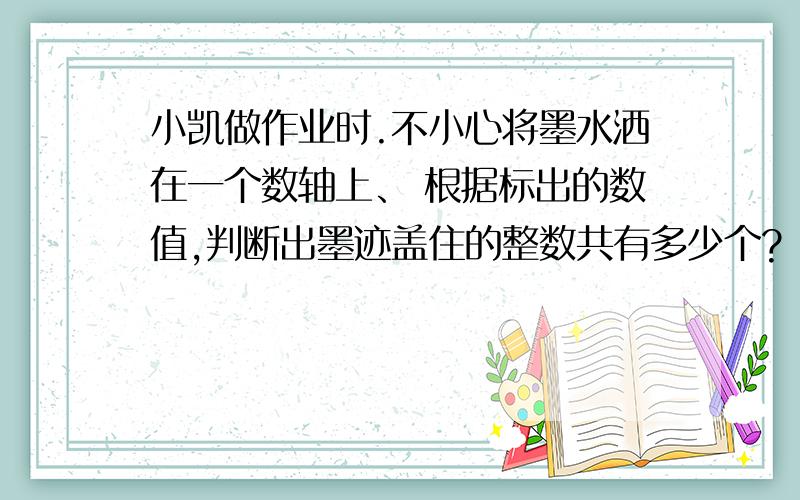 小凯做作业时.不小心将墨水洒在一个数轴上、 根据标出的数值,判断出墨迹盖住的整数共有多少个?