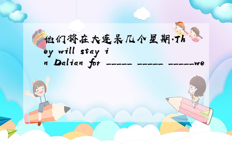 他们将在大连呆几个星期.They will stay in Dalian for _____ _____ _____we