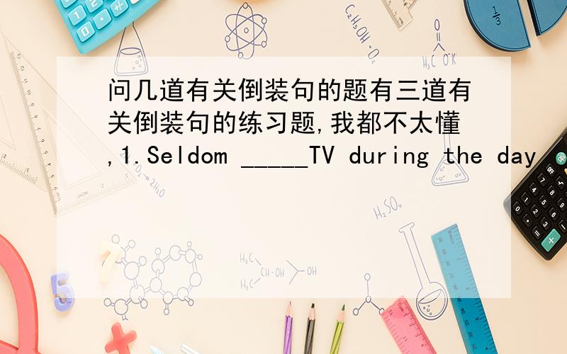 问几道有关倒装句的题有三道有关倒装句的练习题,我都不太懂,1.Seldom _____TV during the day