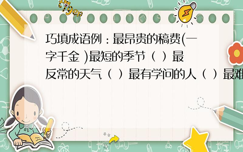 巧填成语例：最昂贵的稿费(一字千金 )最短的季节（ ）最反常的天气（ ）最有学问的人（ ）最难做的饭（ ）最长的腿（ ）