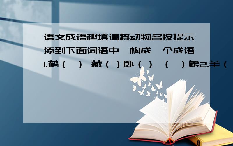 语文成语趣填请将动物名按提示添到下面词语中,构成一个成语1.鹤（ ） 藏（）卧（） （ ）象2.羊（ ） 杀（）吓（）