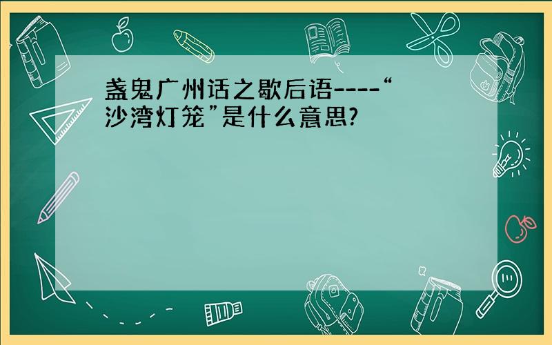 盏鬼广州话之歇后语----“沙湾灯笼”是什么意思?