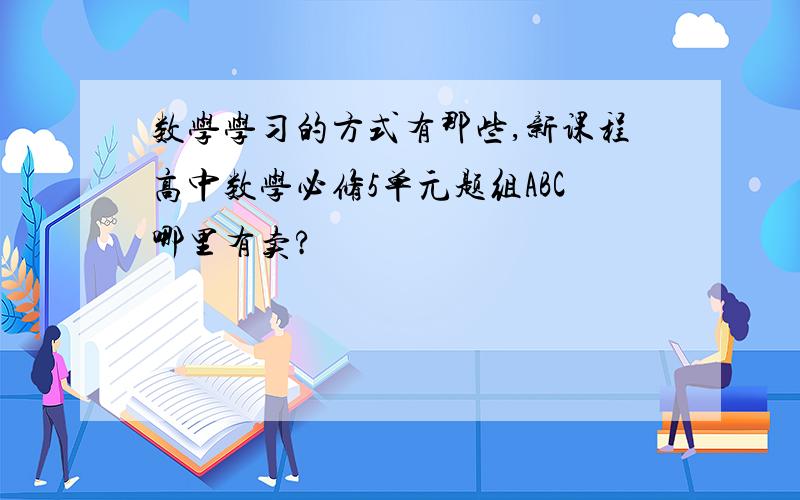 数学学习的方式有那些,新课程高中数学必修5单元题组ABC哪里有卖?