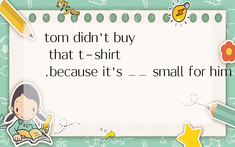 tom didn't buy that t-shirt .because it's __ small for him .