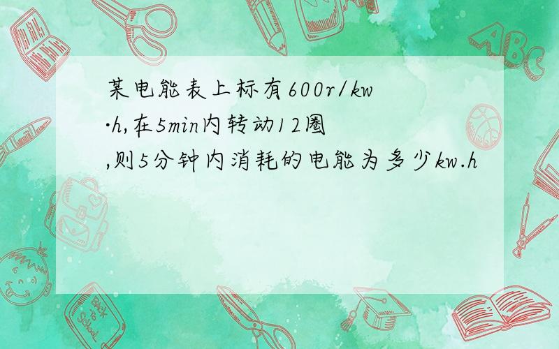 某电能表上标有600r/kw·h,在5min内转动12圈,则5分钟内消耗的电能为多少kw.h