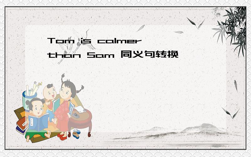 Tom is calmer than Sam 同义句转换