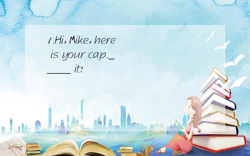 1.Hi,Mike,here is your cap._____ it!