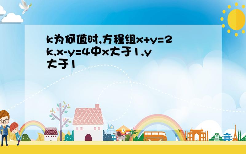 k为何值时,方程组x+y=2k,x-y=4中x大于1,y大于1