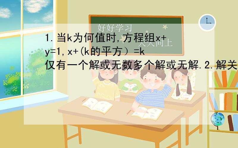 1.当k为何值时,方程组x+y=1,x+(k的平方）=k仅有一个解或无数多个解或无解.2.解关于x,y的方程组:(1)