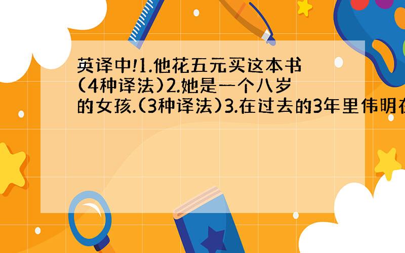 英译中!1.他花五元买这本书(4种译法)2.她是一个八岁的女孩.(3种译法)3.在过去的3年里伟明在英语方面取得很大进步