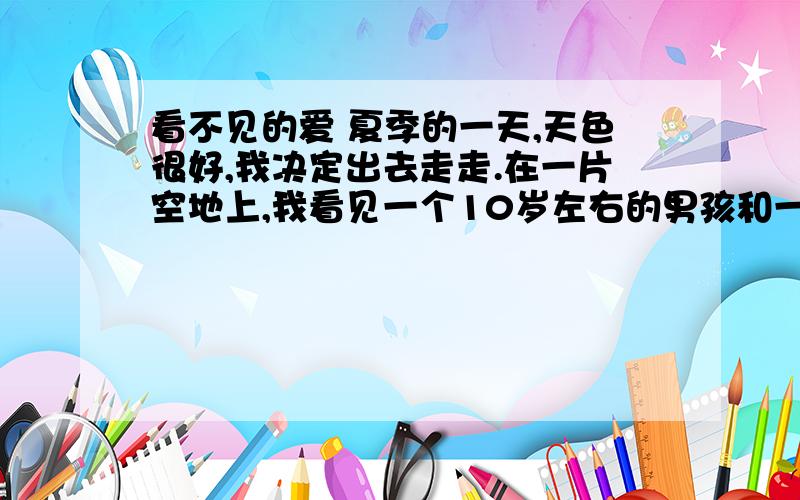 看不见的爱 夏季的一天,天色很好,我决定出去走走.在一片空地上,我看见一个10岁左右的男孩和一位妇女.那孩子正用一只做得